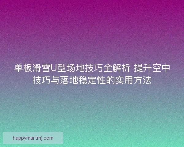 单板滑雪U型场地技巧全解析 提升空中技巧与落地稳定性的实用方法