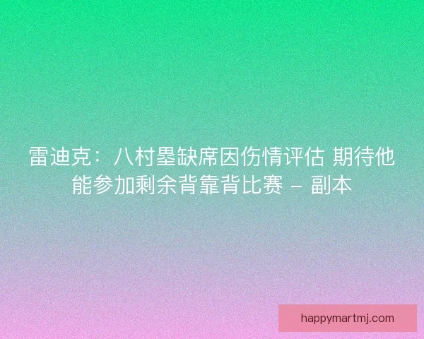 雷迪克：八村塁缺席因伤情评估 期待他能参加剩余背靠背比赛 - 副本