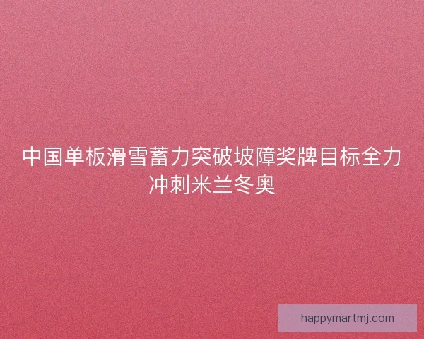中国单板滑雪蓄力突破坡障奖牌目标全力冲刺米兰冬奥