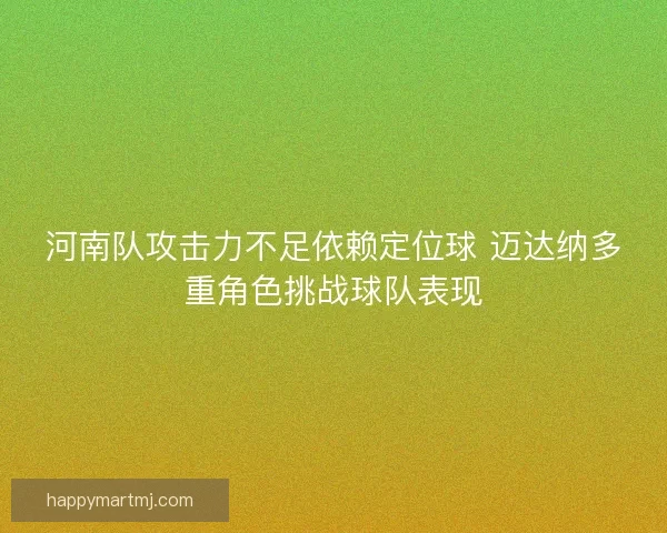 河南队攻击力不足依赖定位球 迈达纳多重角色挑战球队表现 河南队攻击力不足依赖定位球 迈达纳多重角色挑战球队表现