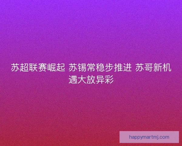苏超联赛崛起 苏锡常稳步推进 苏哥新机遇大放异彩 苏超联赛崛起 苏锡常稳步推进 苏哥新机遇大放异彩