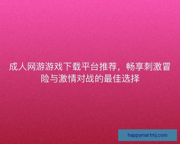 成人网游游戏下载平台推荐，畅享刺激冒险与激情对战的最佳选择