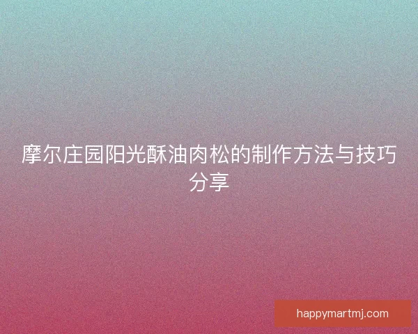 摩尔庄园阳光酥油肉松的制作方法与技巧分享 摩尔庄园阳光酥油肉松的制作方法与技巧分享