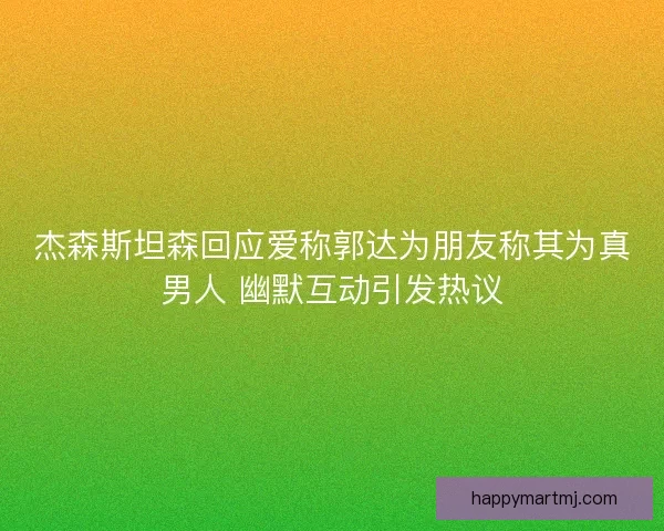 杰森斯坦森回应爱称郭达为朋友称其为真男人 幽默互动引发热议