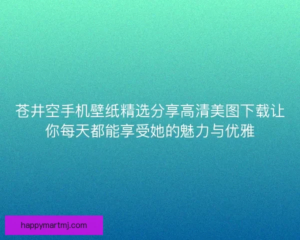 苍井空手机壁纸精选分享高清美图下载让你每天都能享受她的魅力与优雅 苍井空手机壁纸精选分享高清美图下载让你每天都能享受她的魅力与优雅