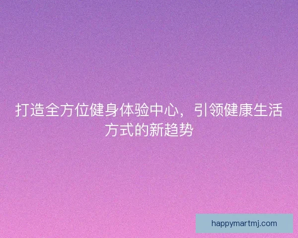 打造全方位健身体验中心,引领健康生活方式的新趋势 打造全方位健身体验中心,引领健康生活方式的新趋势