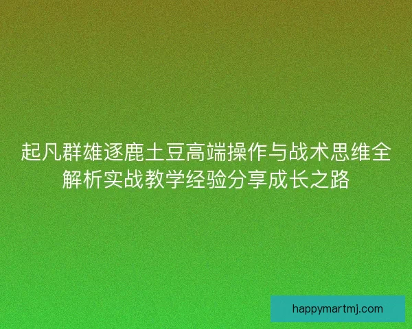 起凡群雄逐鹿土豆高端操作与战术思维全解析实战教学经验分享成长之路 起凡群雄逐鹿土豆高端操作与战术思维全解析实战教学经验分享成长之路