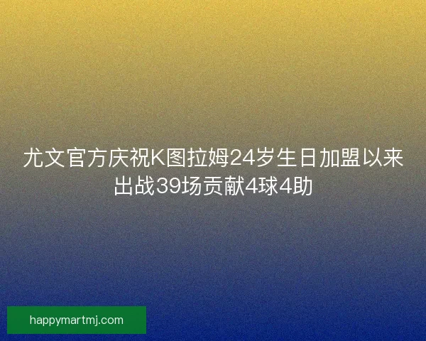 尤文官方庆祝K图拉姆24岁生日加盟以来出战39场贡献4球4助