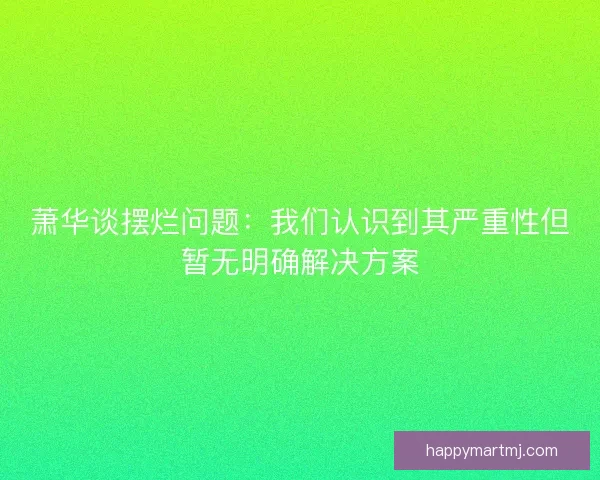萧华谈摆烂问题：我们认识到其严重性但暂无明确解决方案