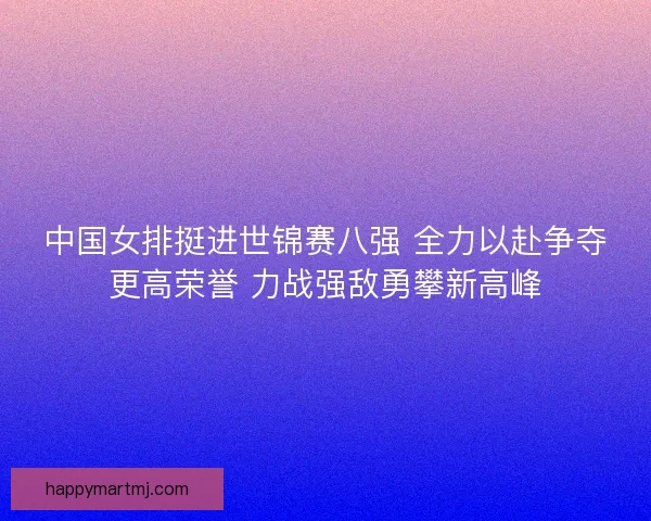 中国女排挺进世锦赛八强 全力以赴争夺更高荣誉 力战强敌勇攀新高峰 中国女排挺进世锦赛八强 全力以赴争夺更高荣誉 力战强敌勇攀新高峰