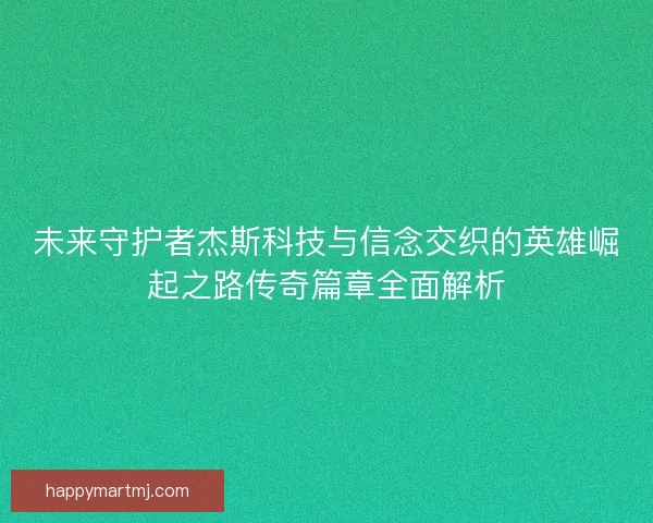 未来守护者杰斯科技与信念交织的英雄崛起之路传奇篇章全面解析
