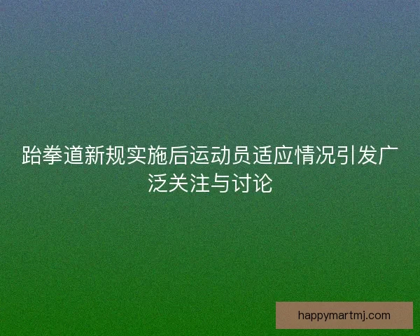 跆拳道新规实施后运动员适应情况引发广泛关注与讨论