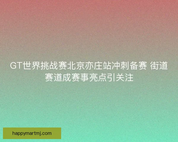 GT世界挑战赛北京亦庄站冲刺备赛 街道赛道成赛事亮点引关注