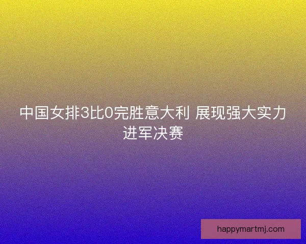 中国女排3比0完胜意大利 展现强大实力进军决赛