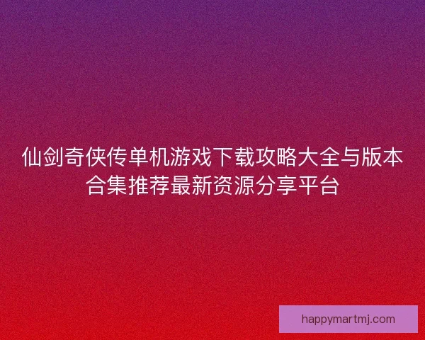仙剑奇侠传单机游戏下载攻略大全与版本合集推荐最新资源分享平台