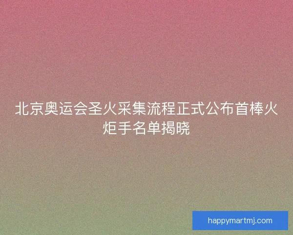北京奥运会圣火采集流程正式公布首棒火炬手名单揭晓
