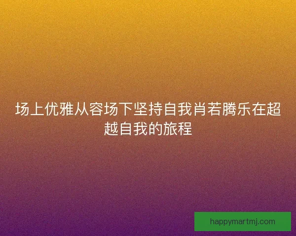 场上优雅从容场下坚持自我肖若腾乐在超越自我的旅程