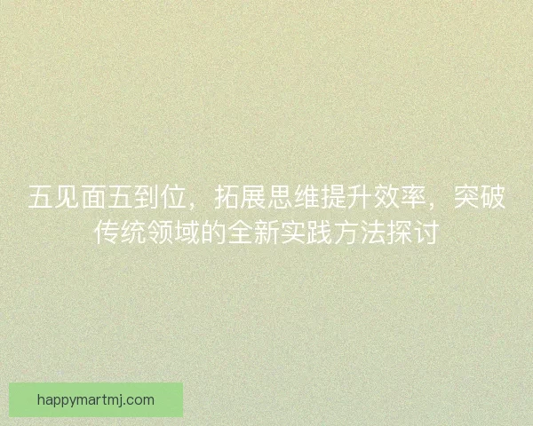 五见面五到位，拓展思维提升效率，突破传统领域的全新实践方法探讨