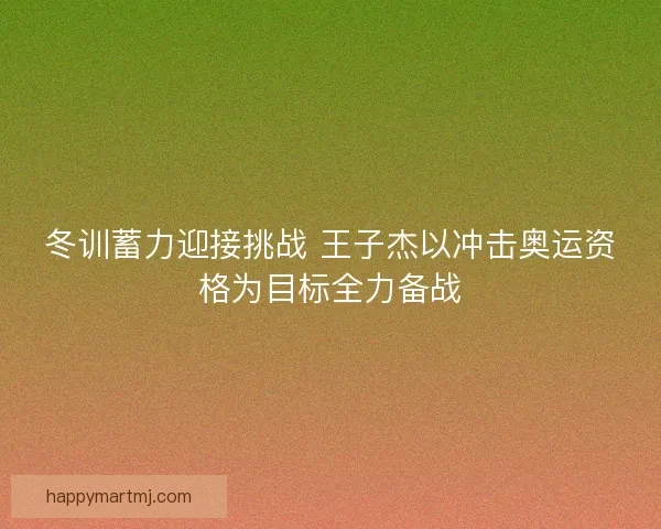 冬训蓄力迎接挑战 王子杰以冲击奥运资格为目标全力备战