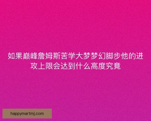 如果巅峰詹姆斯苦学大梦梦幻脚步他的进攻上限会达到什么高度究竟