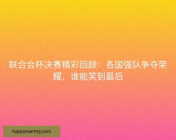 联合会杯决赛精彩回顾：各国强队争夺荣耀，谁能笑到最后