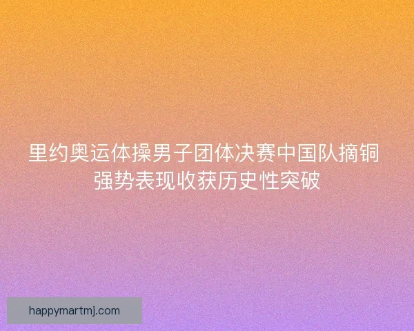里约奥运体操男子团体决赛中国队摘铜 强势表现收获历史性突破 里约奥运体操男子团体决赛中国队摘铜 强势表现收获历史性突破