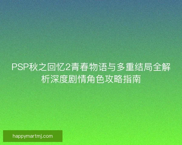 PSP秋之回忆2青春物语与多重结局全解析深度剧情角色攻略指南 PSP秋之回忆2青春物语与多重结局全解析深度剧情角色攻略指南