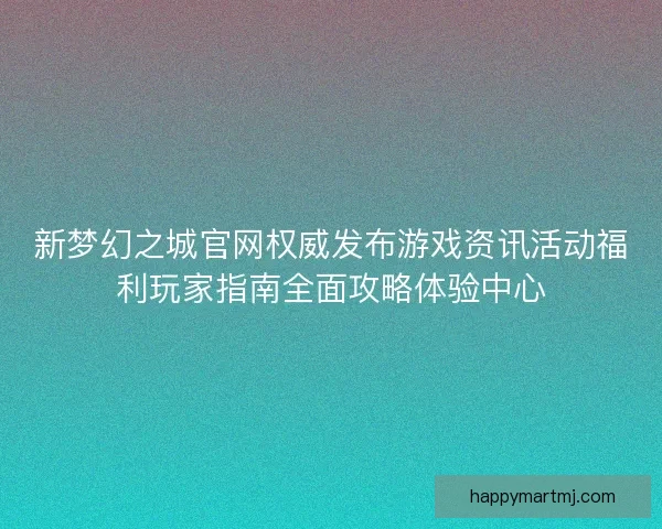 新梦幻之城官网权威发布游戏资讯活动福利玩家指南全面攻略体验中心 新梦幻之城官网权威发布游戏资讯活动福利玩家指南全面攻略体验中心