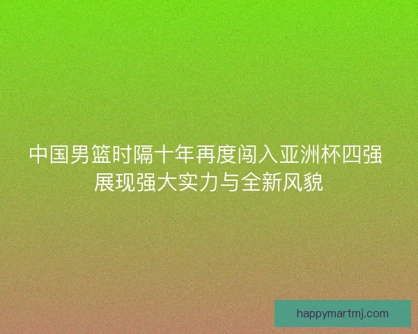 中国男篮时隔十年再度闯入亚洲杯四强 展现强大实力与全新风貌 中国男篮时隔十年再度闯入亚洲杯四强 展现强大实力与全新风貌