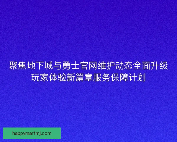聚焦地下城与勇士官网维护动态全面升级玩家体验新篇章服务保障计划 聚焦地下城与勇士官网维护动态全面升级玩家体验新篇章服务保障计划