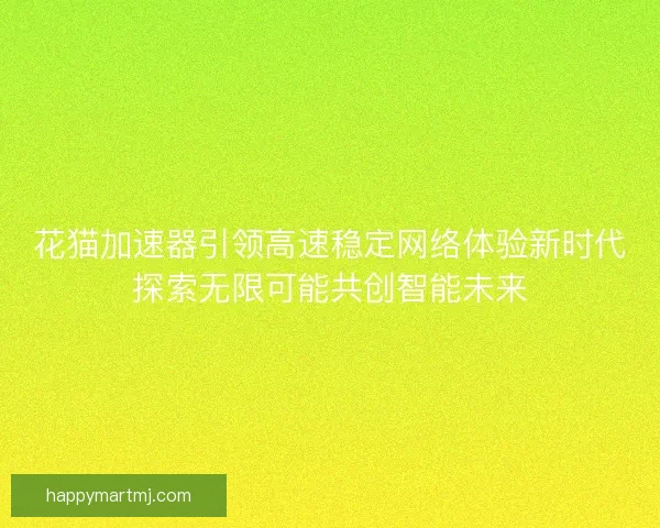 花猫加速器引领高速稳定网络体验新时代探索无限可能共创智能未来
