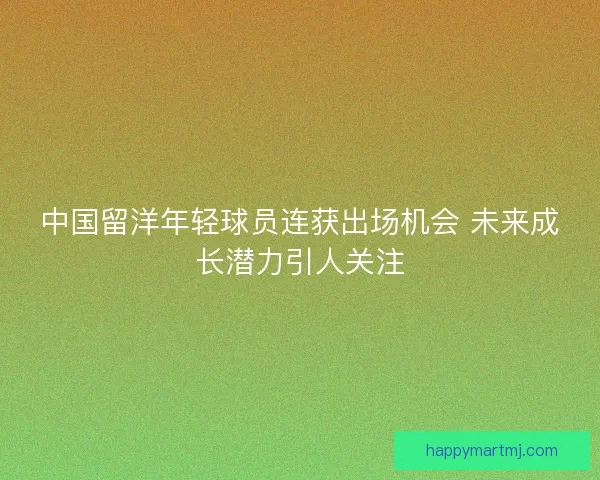 中国留洋年轻球员连获出场机会 未来成长潜力引人关注 中国留洋年轻球员连获出场机会 未来成长潜力引人关注