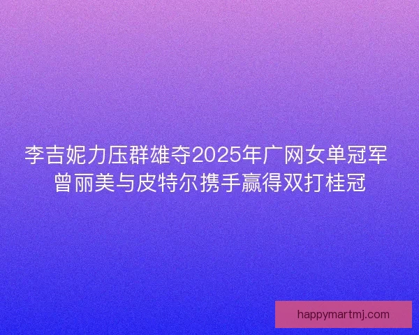李吉妮力压群雄夺2025年广网女单冠军 曾丽美与皮特尔携手赢得双打桂冠 李吉妮力压群雄夺2025年广网女单冠军 曾丽美与皮特尔携手赢得双打桂冠