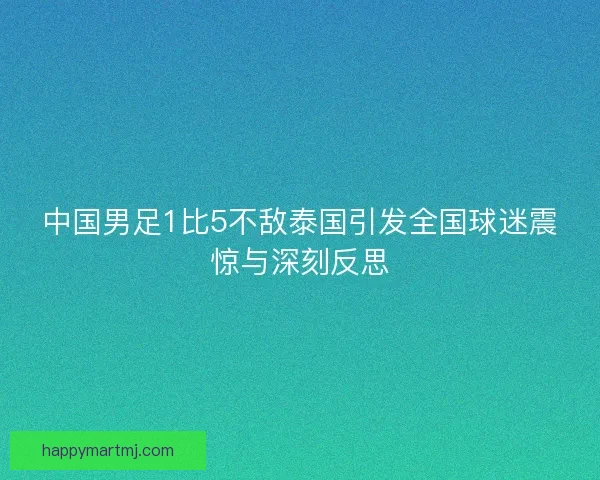 中国男足1比5不敌泰国引发全国球迷震惊与深刻反思 中国男足1比5不敌泰国引发全国球迷震惊与深刻反思