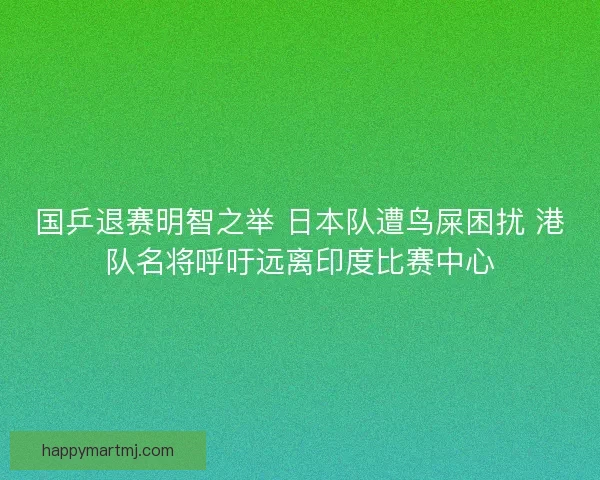 国乒退赛明智之举 日本队遭鸟屎困扰 港队名将呼吁远离印度比赛中心 国乒退赛明智之举 日本队遭鸟屎困扰 港队名将呼吁远离印度比赛中心