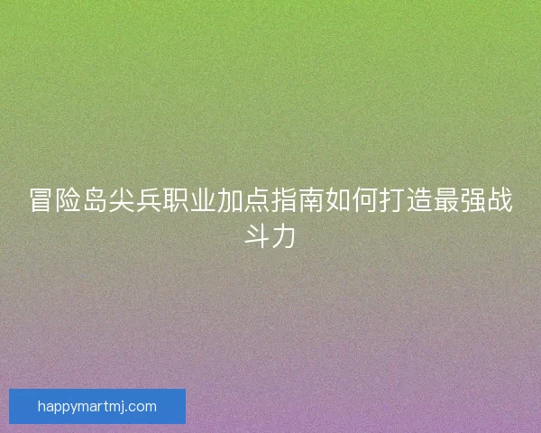 冒险岛尖兵职业加点指南如何打造最强战斗力 冒险岛尖兵职业加点指南如何打造最强战斗力