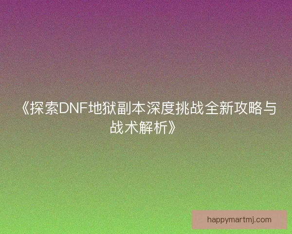 《探索DNF地狱副本深度挑战全新攻略与战术解析》 《探索DNF地狱副本深度挑战全新攻略与战术解析》