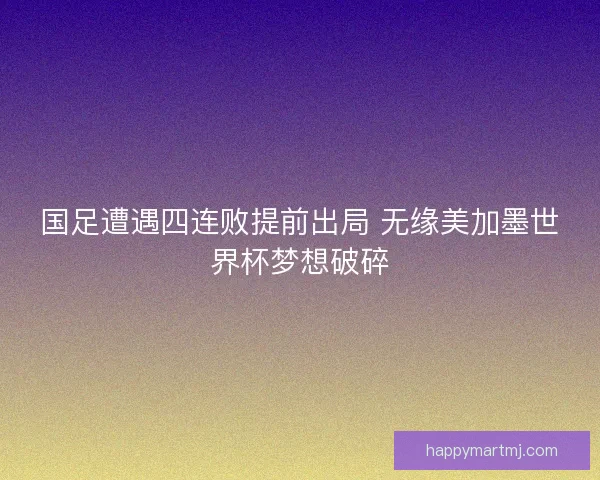 国足遭遇四连败提前出局 无缘美加墨世界杯梦想破碎 国足遭遇四连败提前出局 无缘美加墨世界杯梦想破碎