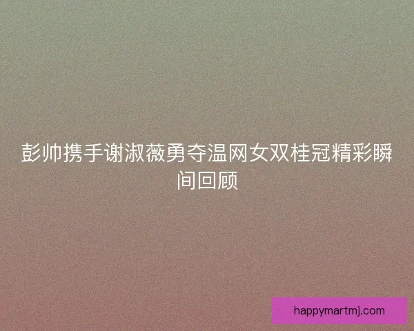 彭帅携手谢淑薇勇夺温网女双桂冠精彩瞬间回顾 彭帅携手谢淑薇勇夺温网女双桂冠精彩瞬间回顾